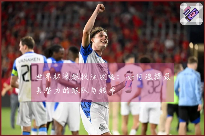 世界杯滚球投注攻略：如何选择最具潜力的球队与赔率