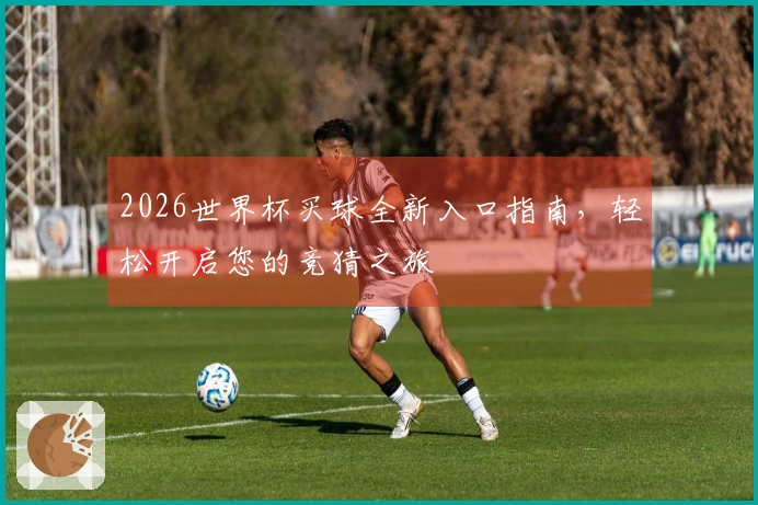 2026世界杯买球全新入口指南，轻松开启您的竞猜之旅