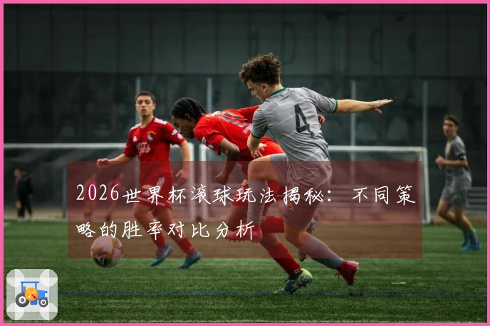 2026世界杯滚球玩法揭秘：不同策略的胜率对比分析
