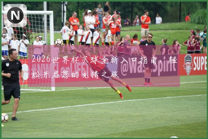 2026世界杯买球全新入口指南，轻松开启您的竞猜之旅