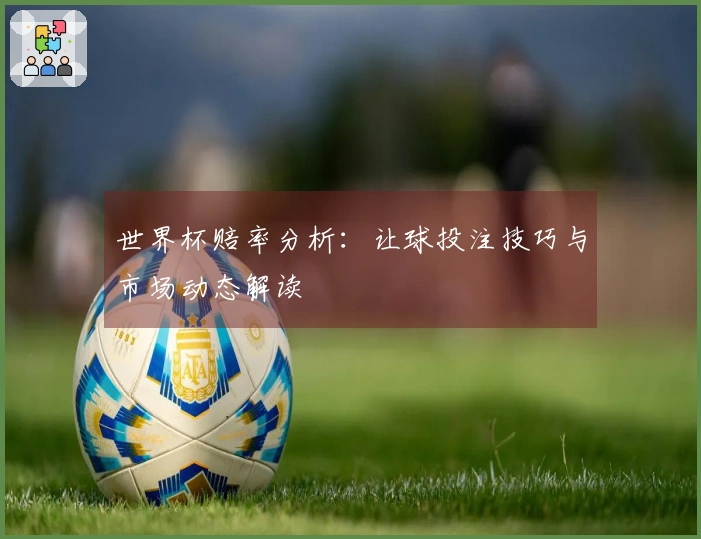 世界杯赔率分析：让球投注技巧与市场动态解读