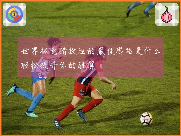 世界杯竞猜投注的最佳思路是什么轻松提升你的胜算