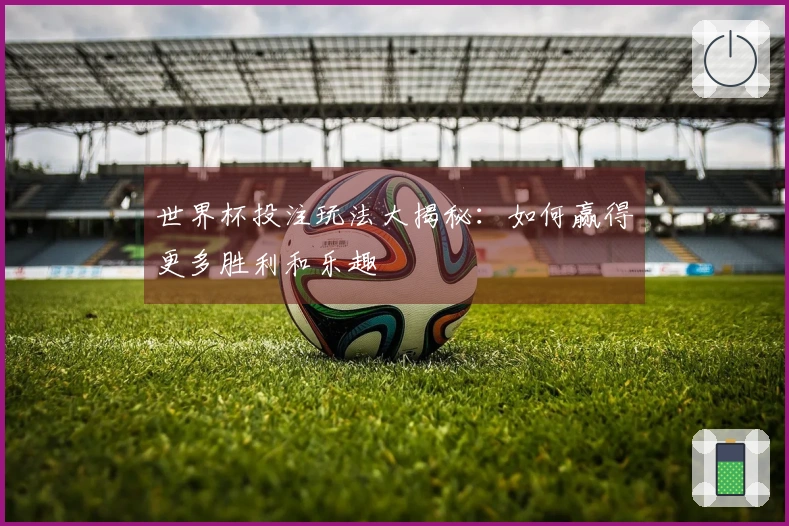 世界杯投注玩法大揭秘：如何赢得更多胜利和乐趣