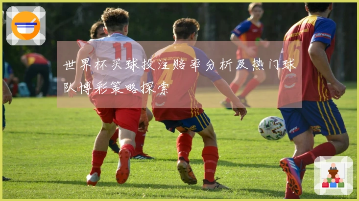 世界杯买球投注赔率分析及热门球队博彩策略探索