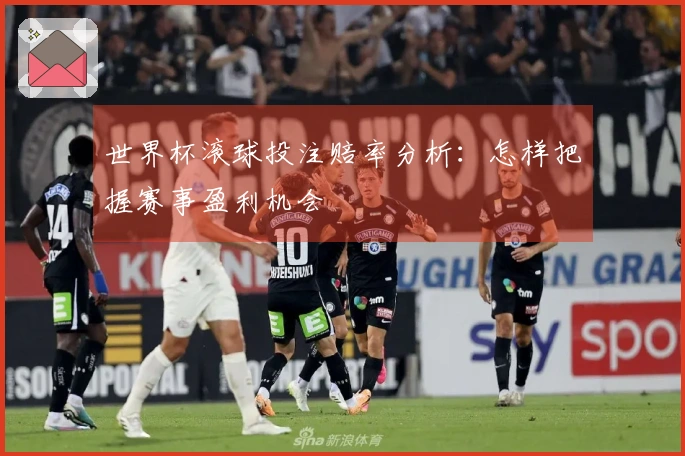 世界杯滚球投注赔率分析：怎样把握赛事盈利机会