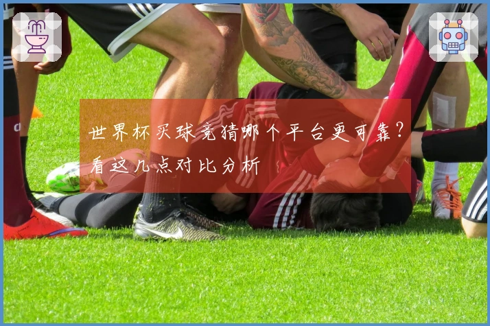 世界杯买球竞猜哪个平台更可靠？看这几点对比分析