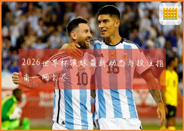 2026世界杯滚球最新动态与投注指南一网打尽
