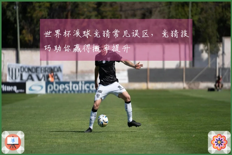 世界杯滚球竞猜常见误区，竞猜技巧助你赢得概率提升