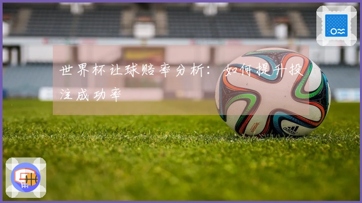 世界杯让球赔率分析：如何提升投注成功率