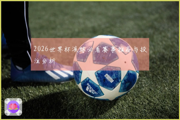 2026世界杯滚球必看赛事推荐与投注分析