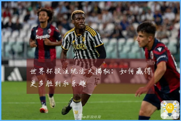 世界杯投注玩法大揭秘：如何赢得更多胜利和乐趣