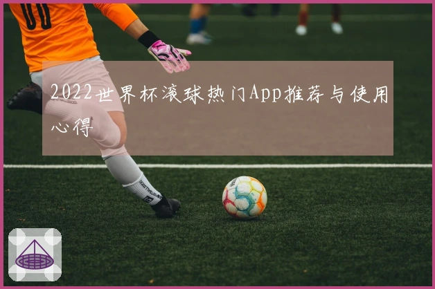 2022世界杯滚球热门App推荐与使用心得