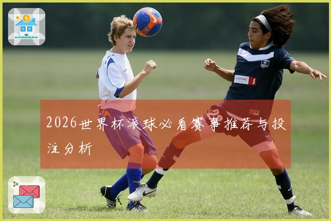 2026世界杯滚球必看赛事推荐与投注分析