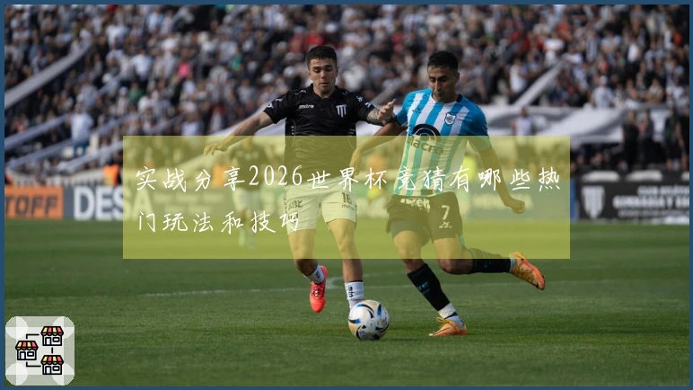 实战分享2026世界杯竞猜有哪些热门玩法和技巧